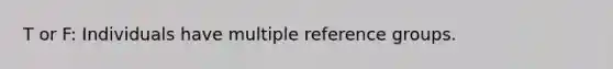 T or F: Individuals have multiple reference groups.