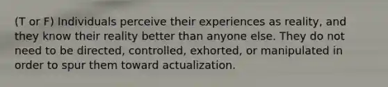 (T or F) Individuals perceive their experiences as reality, and they know their reality better than anyone else. They do not need to be directed, controlled, exhorted, or manipulated in order to spur them toward actualization.