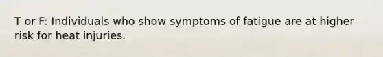 T or F: Individuals who show symptoms of fatigue are at higher risk for heat injuries.