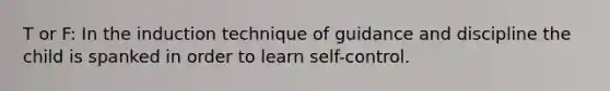 T or F: In the induction technique of guidance and discipline the child is spanked in order to learn self-control.