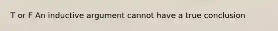 T or F An inductive argument cannot have a true conclusion