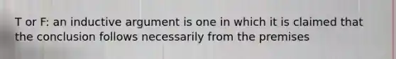 T or F: an inductive argument is one in which it is claimed that the conclusion follows necessarily from the premises