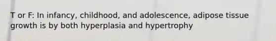 T or F: In infancy, childhood, and adolescence, adipose tissue growth is by both hyperplasia and hypertrophy