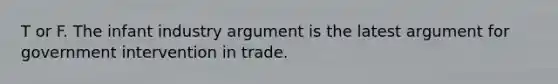 T or F. The infant industry argument is the latest argument for government intervention in trade.