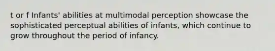 t or f Infants' abilities at multimodal perception showcase the sophisticated perceptual abilities of infants, which continue to grow throughout the period of infancy.