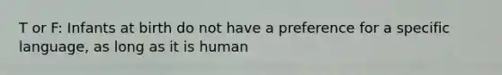 T or F: Infants at birth do not have a preference for a specific language, as long as it is human