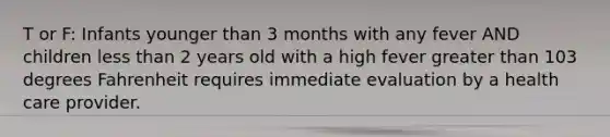 T or F: Infants younger than 3 months with any fever AND children less than 2 years old with a high fever greater than 103 degrees Fahrenheit requires immediate evaluation by a health care provider.