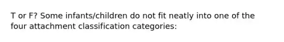 T or F? Some infants/children do not fit neatly into one of the four attachment classification categories: