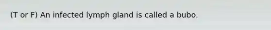 (T or F) An infected lymph gland is called a bubo.