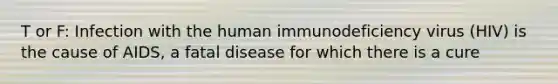 T or F: Infection with the human immunodeficiency virus (HIV) is the cause of AIDS, a fatal disease for which there is a cure