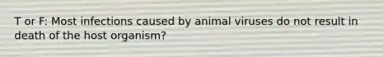 T or F: Most infections caused by animal viruses do not result in death of the host organism?