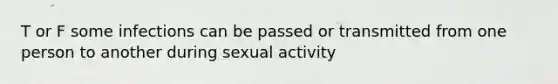 T or F some infections can be passed or transmitted from one person to another during sexual activity