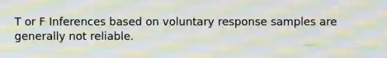 T or F Inferences based on voluntary response samples are generally not reliable.