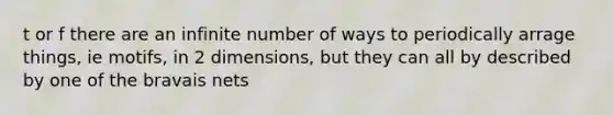 t or f there are an infinite number of ways to periodically arrage things, ie motifs, in 2 dimensions, but they can all by described by one of the bravais nets