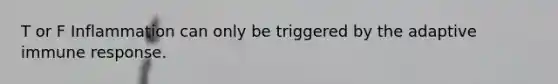 T or F Inflammation can only be triggered by the adaptive immune response.
