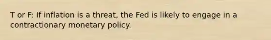 T or F: If inflation is a threat, the Fed is likely to engage in a contractionary monetary policy.