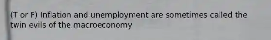 (T or F) Inflation and unemployment are sometimes called the twin evils of the macroeconomy