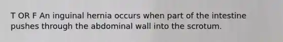 T OR F An inguinal hernia occurs when part of the intestine pushes through the abdominal wall into the scrotum.