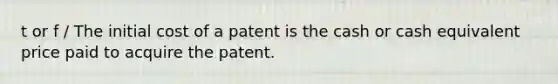 t or f / The initial cost of a patent is the cash or cash equivalent price paid to acquire the patent.