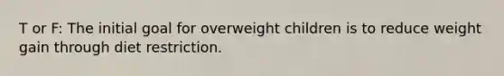 T or F: The initial goal for overweight children is to reduce weight gain through diet restriction.