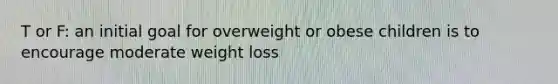 T or F: an initial goal for overweight or obese children is to encourage moderate weight loss