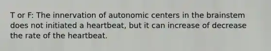 T or F: The innervation of autonomic centers in the brainstem does not initiated a heartbeat, but it can increase of decrease the rate of the heartbeat.