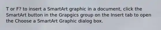 T or F? to insert a SmartArt graphic in a document, click the SmartArt button in the Grapgics group on the Insert tab to open the Choose a SmartArt Graphic dialog box.