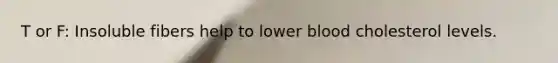 T or F: Insoluble fibers help to lower blood cholesterol levels.