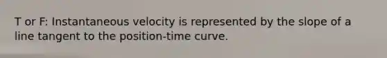 T or F: Instantaneous velocity is represented by the <a href='https://www.questionai.com/knowledge/kUOguuNWaM-slope-of-a-line' class='anchor-knowledge'>slope of a line</a> tangent to the position-time curve.