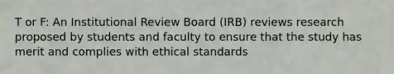 T or F: An Institutional Review Board (IRB) reviews research proposed by students and faculty to ensure that the study has merit and complies with ethical standards