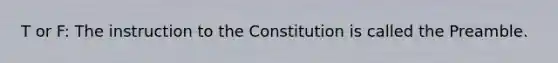 T or F: The instruction to the Constitution is called the Preamble.