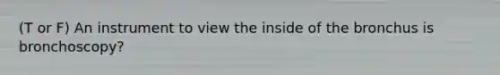 (T or F) An instrument to view the inside of the bronchus is bronchoscopy?