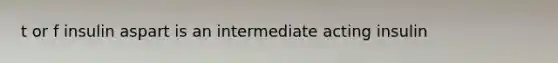t or f insulin aspart is an intermediate acting insulin