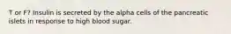 T or F? Insulin is secreted by the alpha cells of the pancreatic islets in response to high blood sugar.