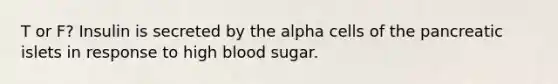 T or F? Insulin is secreted by the alpha cells of the pancreatic islets in response to high blood sugar.