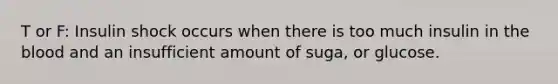 T or F: Insulin shock occurs when there is too much insulin in the blood and an insufficient amount of suga, or glucose.