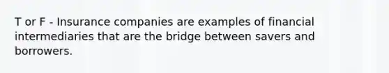 T or F - Insurance companies are examples of financial intermediaries that are the bridge between savers and borrowers.