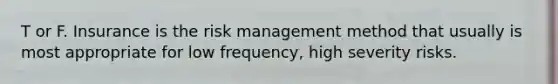 T or F. Insurance is the risk management method that usually is most appropriate for low frequency, high severity risks.