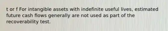 t or f For intangible assets with indefinite useful lives, estimated future cash flows generally are not used as part of the recoverability test.