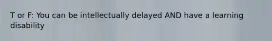 T or F: You can be intellectually delayed AND have a learning disability