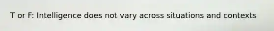 T or F: Intelligence does not vary across situations and contexts