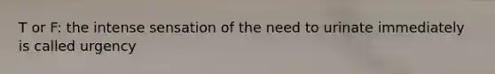 T or F: the intense sensation of the need to urinate immediately is called urgency