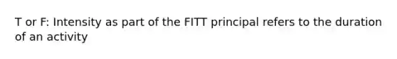 T or F: Intensity as part of the FITT principal refers to the duration of an activity