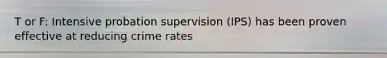 T or F: Intensive probation supervision (IPS) has been proven effective at reducing crime rates