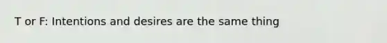 T or F: Intentions and desires are the same thing