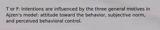 T or F: Intentions are influenced by the three general motives in Ajzen's model: attitude toward the behavior, subjective norm, and perceived behavioral control.