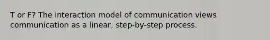T or F? The interaction model of communication views communication as a linear, step-by-step process.