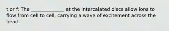 t or f: The ______________ at the intercalated discs allow ions to flow from cell to cell, carrying a wave of excitement across the heart.