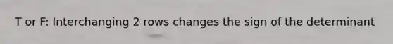 T or F: Interchanging 2 rows changes the sign of the determinant