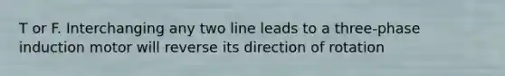 T or F. Interchanging any two line leads to a three-phase induction motor will reverse its direction of rotation